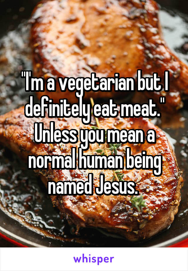 "I'm a vegetarian but I definitely eat meat." Unless you mean a normal human being named Jesus. 