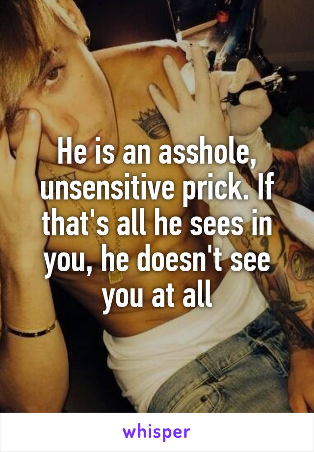 He is an asshole, unsensitive prick. If that's all he sees in you, he doesn't see you at all