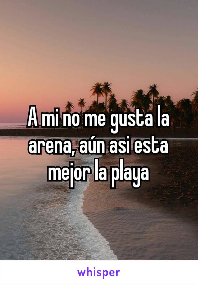 A mi no me gusta la arena, aún asi esta mejor la playa