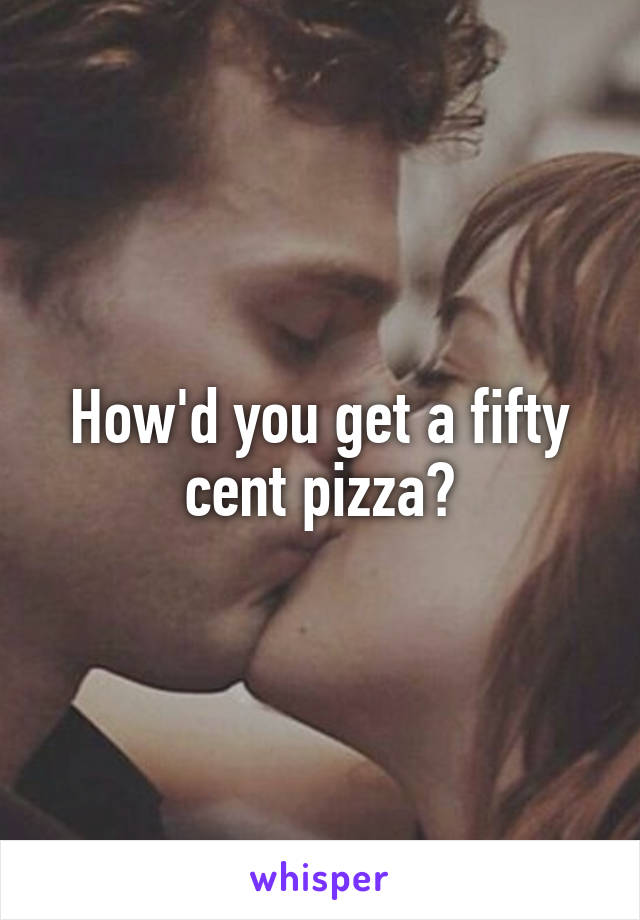 How'd you get a fifty cent pizza?