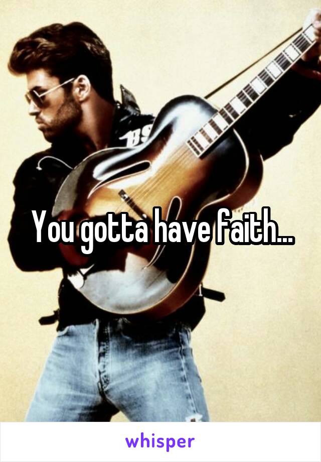 You gotta have faith...