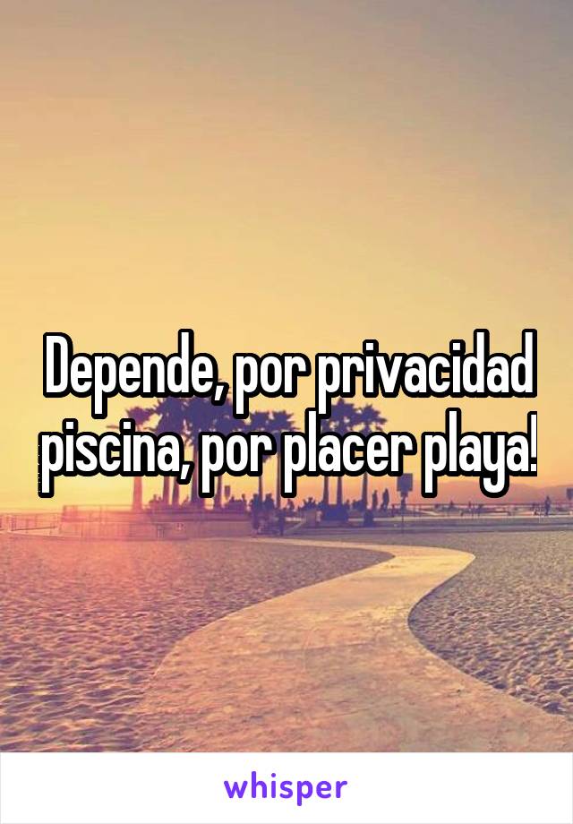 Depende, por privacidad piscina, por placer playa!