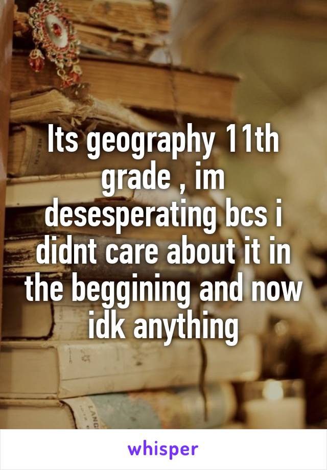 Its geography 11th grade , im desesperating bcs i didnt care about it in the beggining and now idk anything