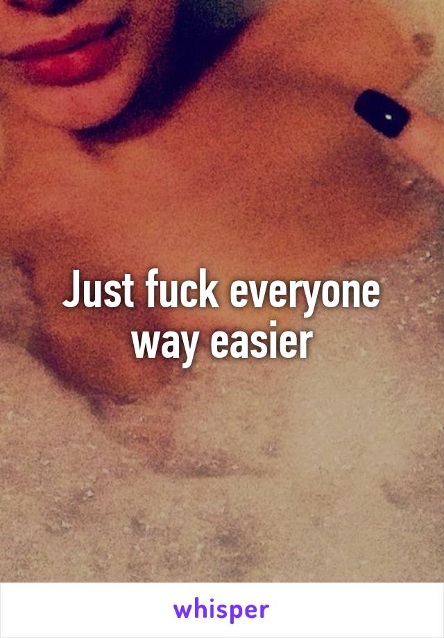 Just fuck everyone way easier