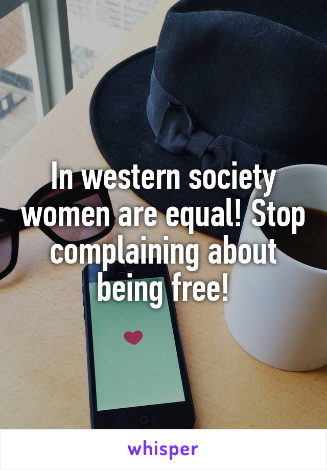In western society women are equal! Stop complaining about being free!