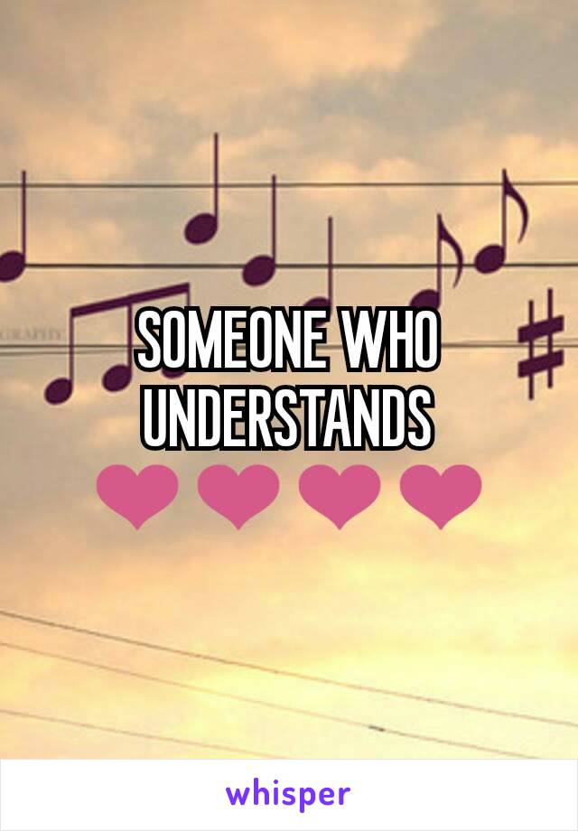 SOMEONE WHO UNDERSTANDS ❤❤❤❤