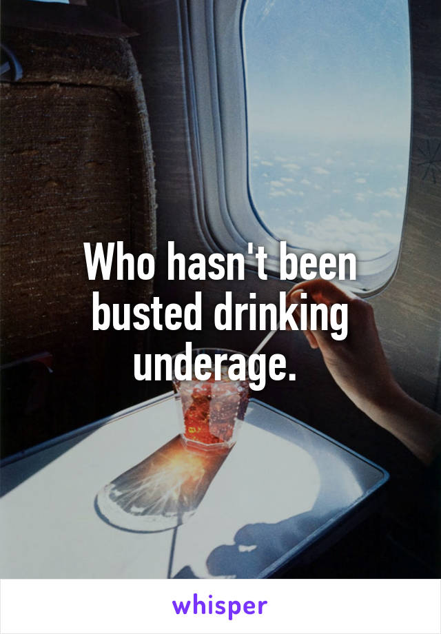 Who hasn't been busted drinking underage. 