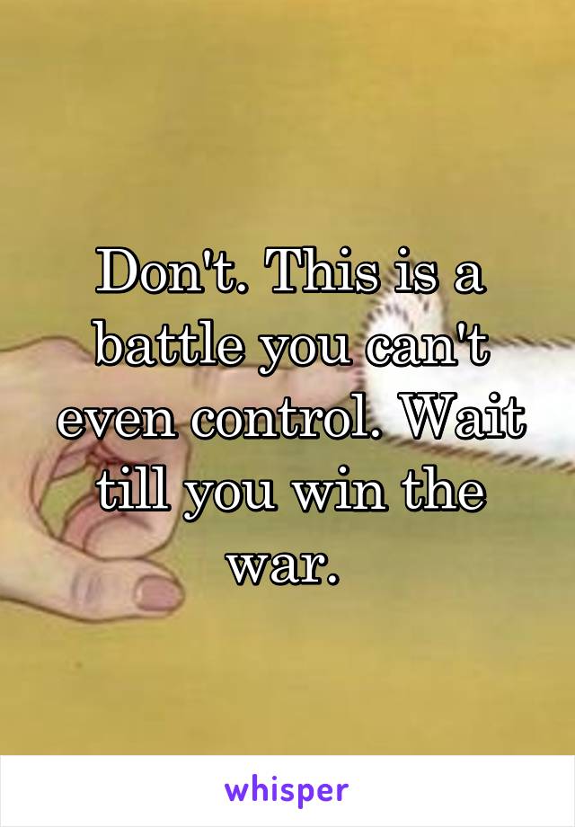 Don't. This is a battle you can't even control. Wait till you win the war. 