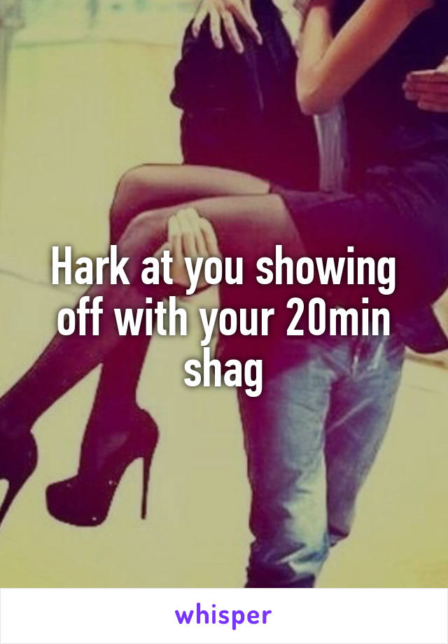 Hark at you showing off with your 20min shag