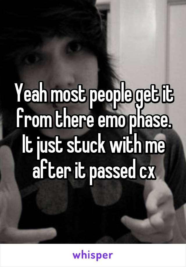 Yeah most people get it from there emo phase. It just stuck with me after it passed cx