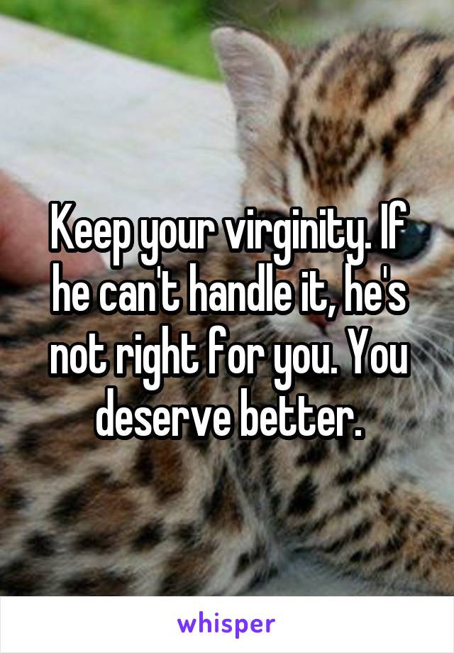 Keep your virginity. If he can't handle it, he's not right for you. You deserve better.