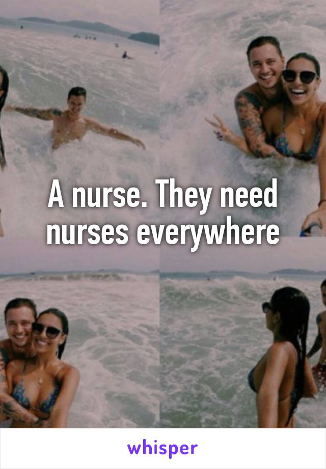 A nurse. They need nurses everywhere
