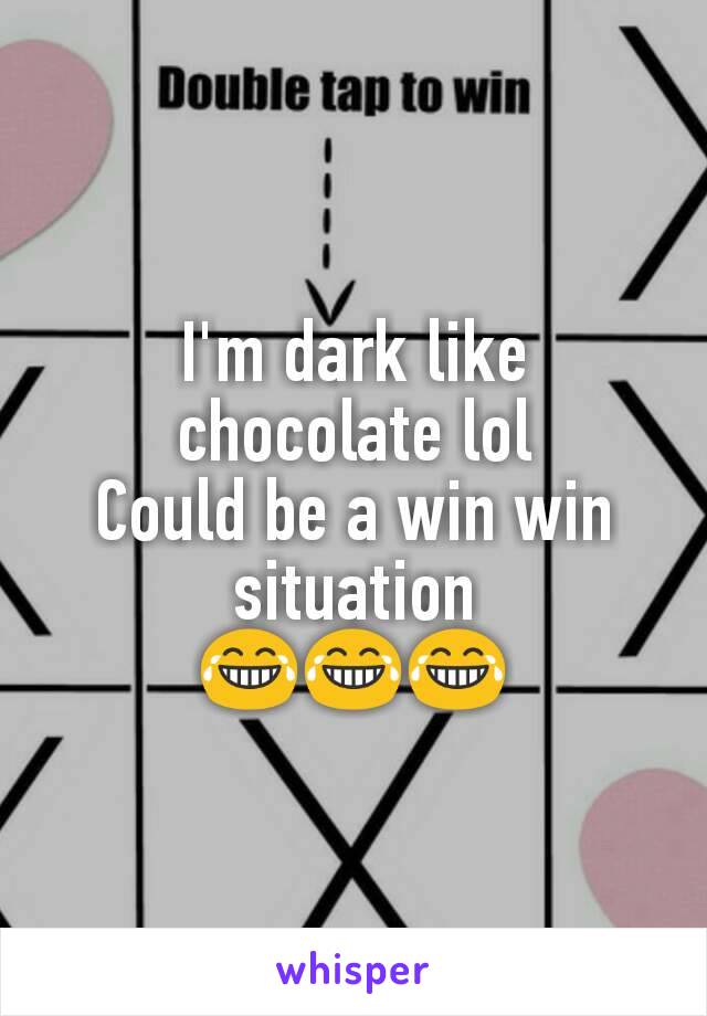 I'm dark like chocolate lol
Could be a win win situation
😂😂😂