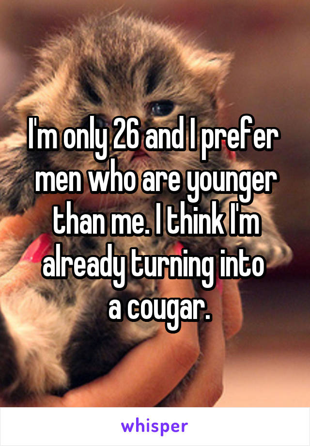 I'm only 26 and I prefer  men who are younger than me. I think I'm already turning into 
 a cougar.
