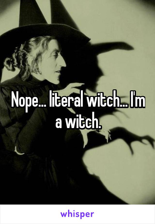 Nope... literal witch... I'm a witch.