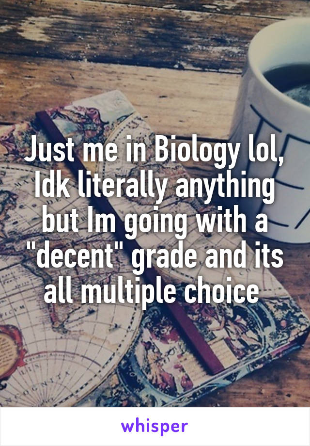 Just me in Biology lol, Idk literally anything but Im going with a "decent" grade and its all multiple choice 