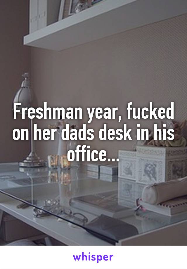 Freshman year, fucked on her dads desk in his office...