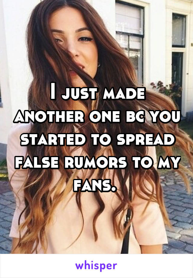 I just made another one bc you started to spread false rumors to my fans. 