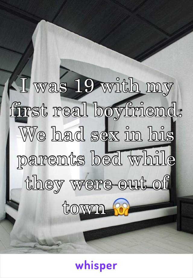 I was 19 with my first real boyfriend. We had sex in his parents bed while they were out of town 😱 