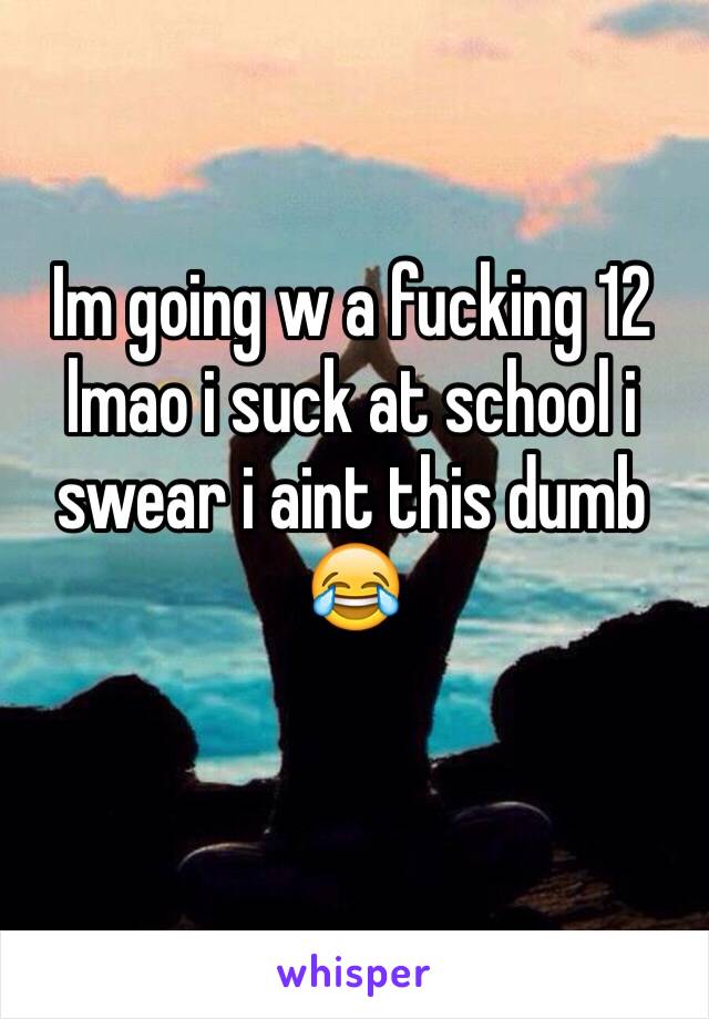 Im going w a fucking 12 lmao i suck at school i swear i aint this dumb 😂