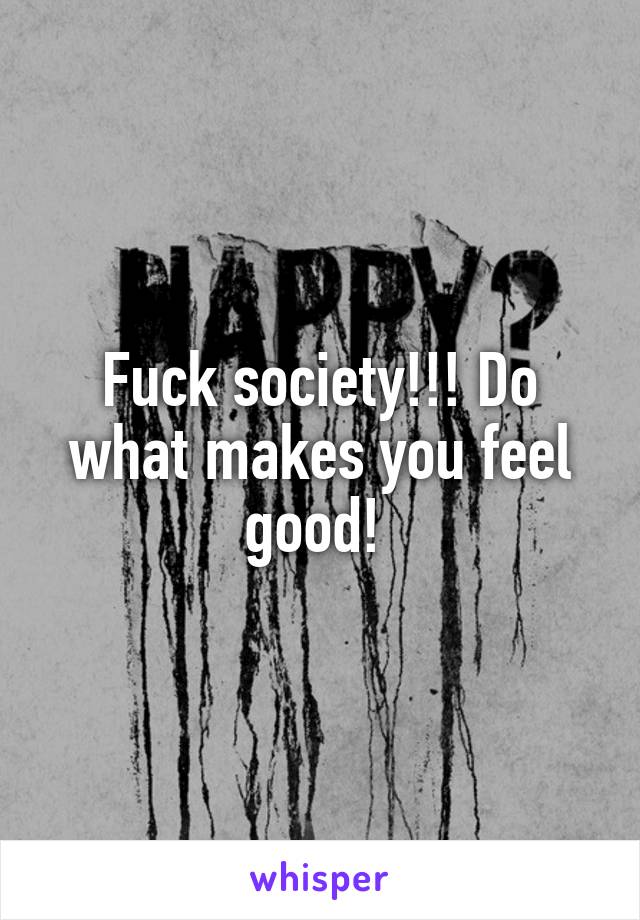 Fuck society!!! Do what makes you feel good! 