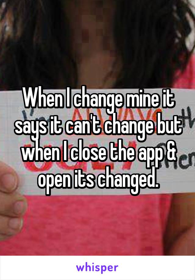 When I change mine it says it can't change but when I close the app & open its changed.