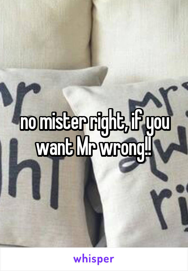 no mister right, if you want Mr wrong!! 