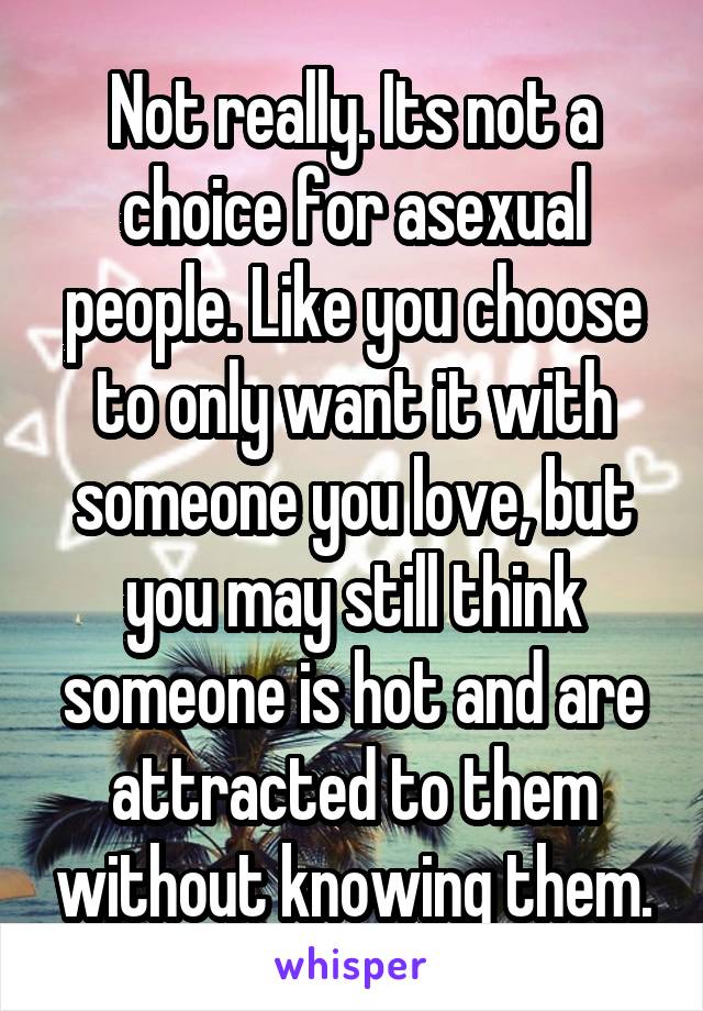Not really. Its not a choice for asexual people. Like you choose to only want it with someone you love, but you may still think someone is hot and are attracted to them without knowing them.