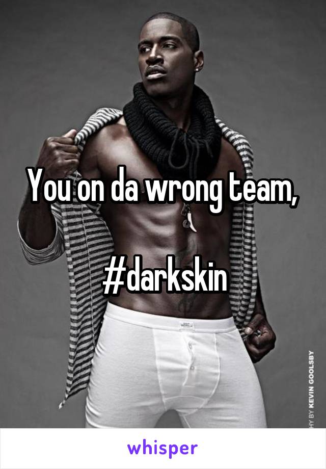 You on da wrong team, 

#darkskin