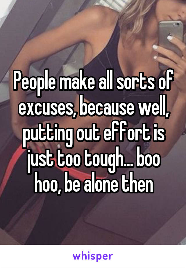 People make all sorts of excuses, because well, putting out effort is just too tough... boo hoo, be alone then