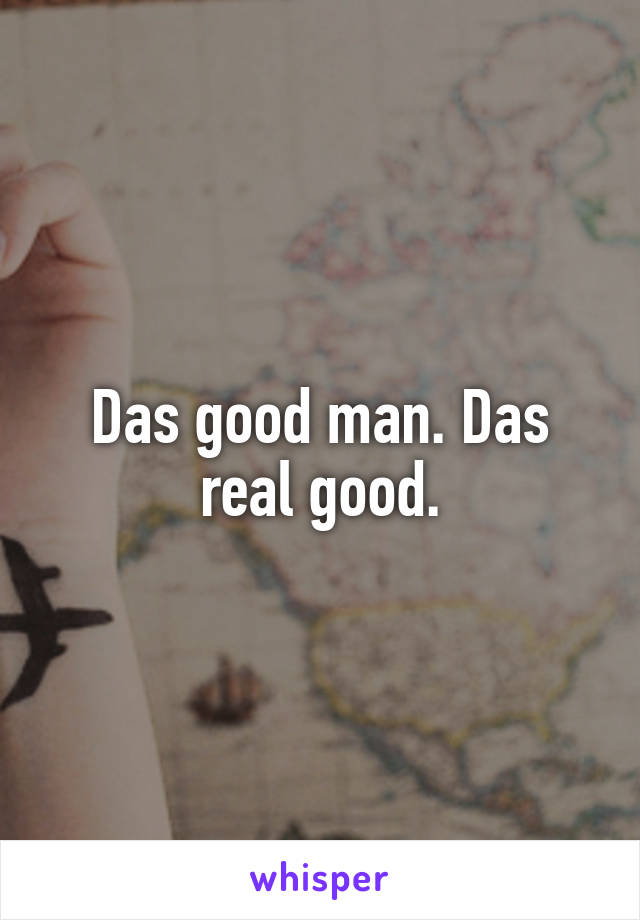 Das good man. Das real good.