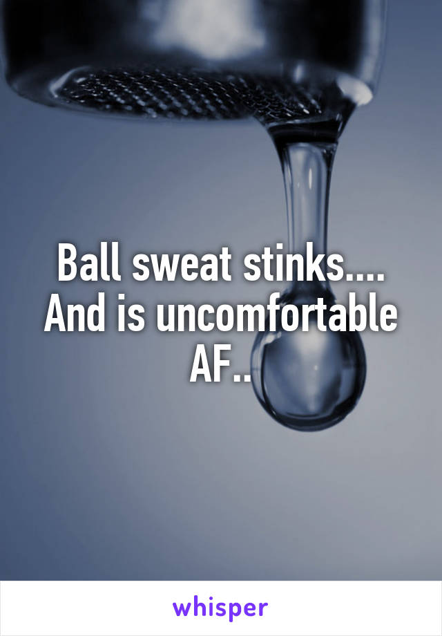 Ball sweat stinks.... And is uncomfortable AF..
