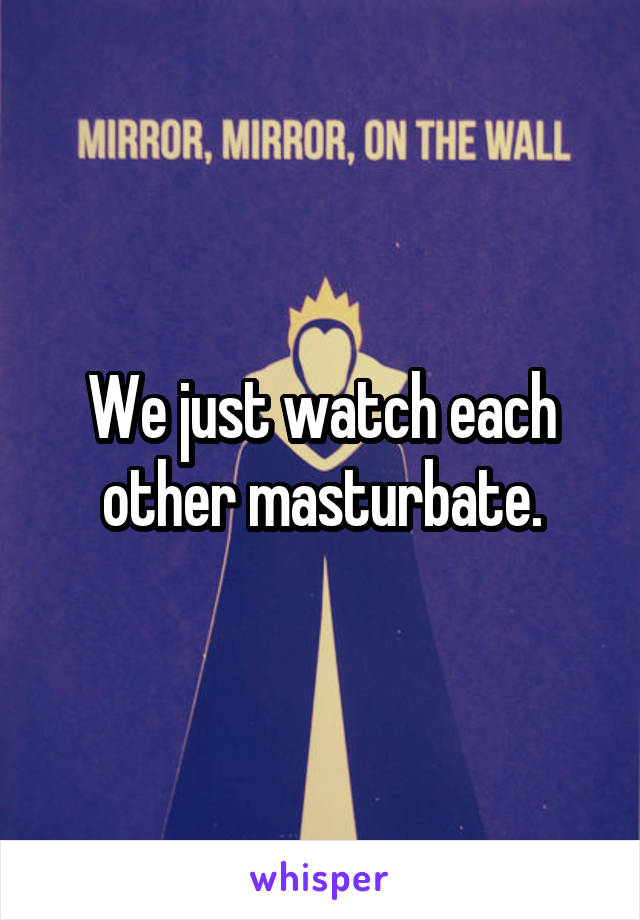 We just watch each other masturbate.