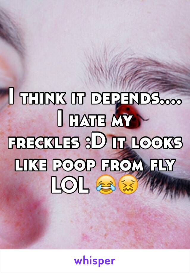 I think it depends.... I hate my freckles :D it looks like poop from fly LOL 😂😖