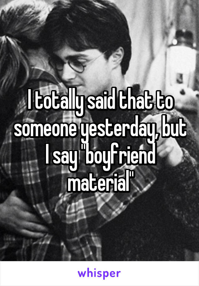 I totally said that to someone yesterday, but I say "boyfriend material"