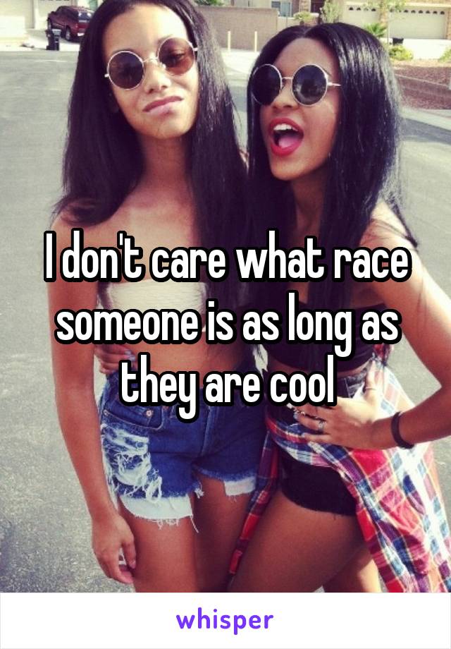 I don't care what race someone is as long as they are cool