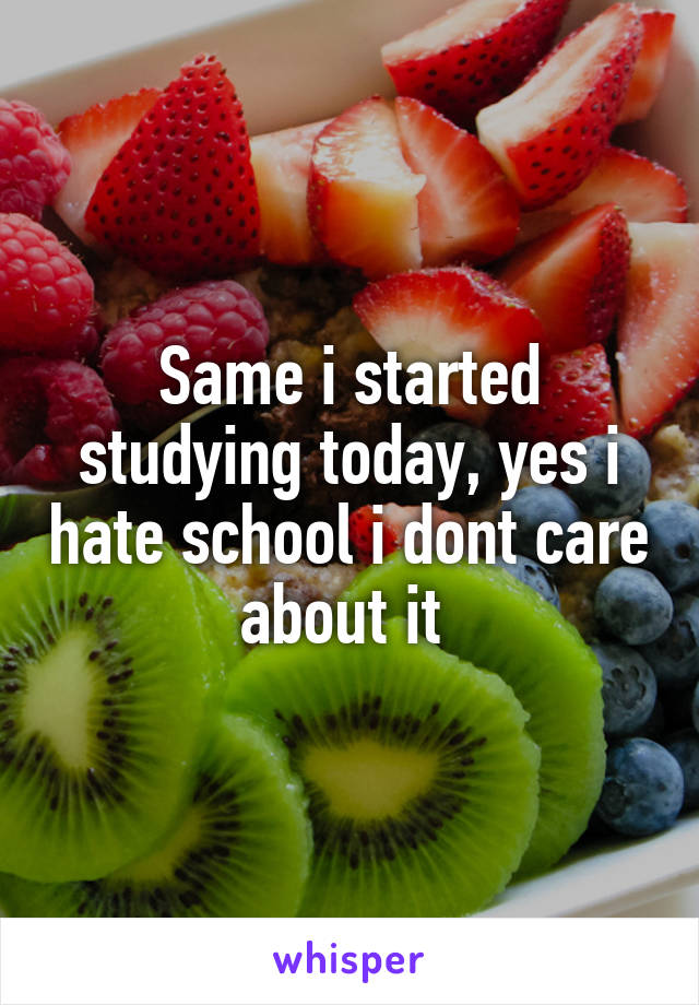 Same i started studying today, yes i hate school i dont care about it 