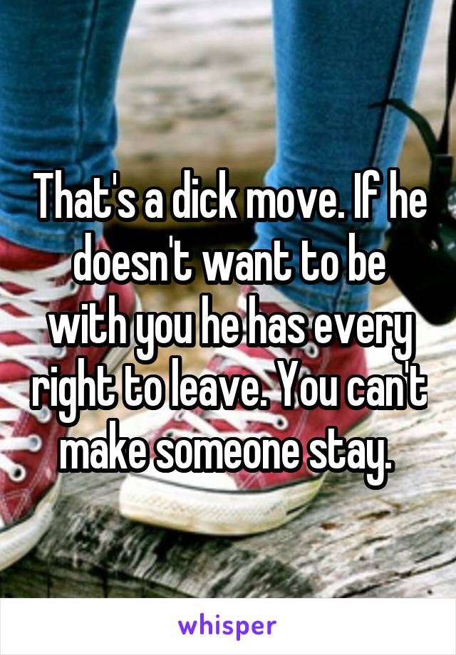 That's a dick move. If he doesn't want to be with you he has every right to leave. You can't make someone stay. 