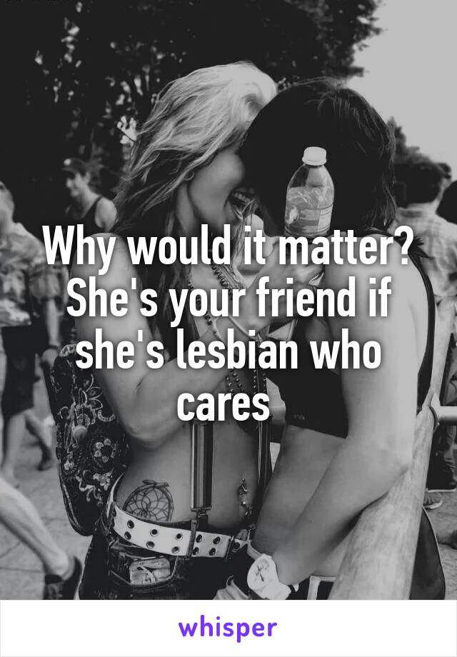 Why would it matter? She's your friend if she's lesbian who cares 