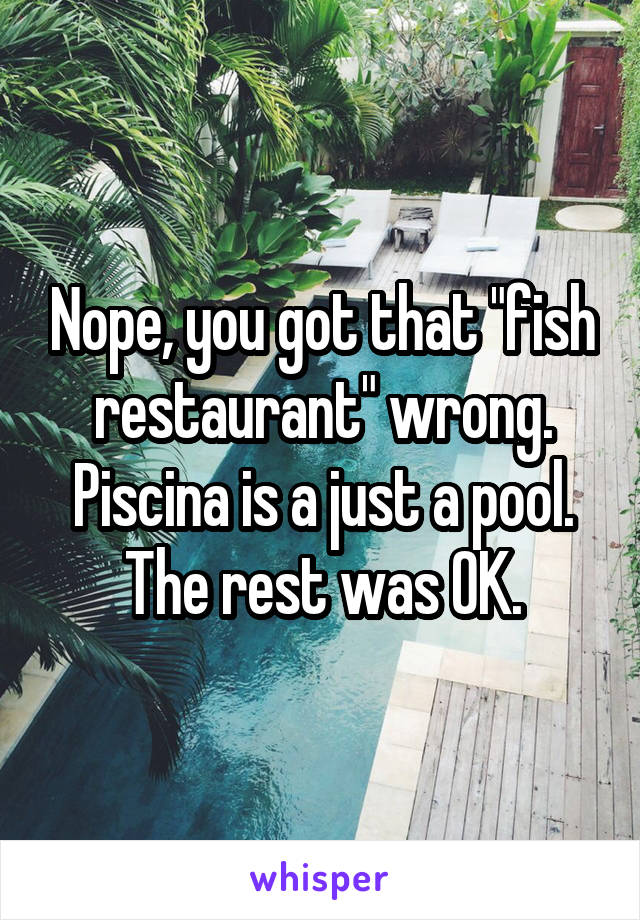 Nope, you got that "fish restaurant" wrong. Piscina is a just a pool. The rest was OK.