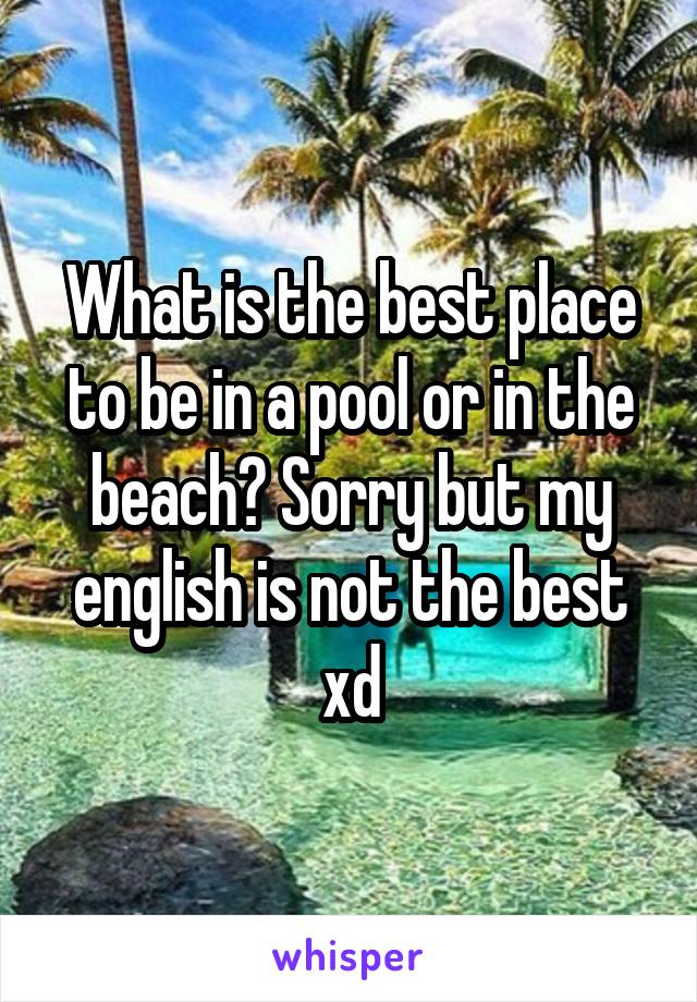 What is the best place to be in a pool or in the beach? Sorry but my english is not the best xd