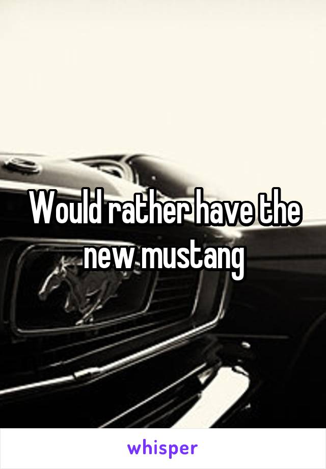 Would rather have the new mustang
