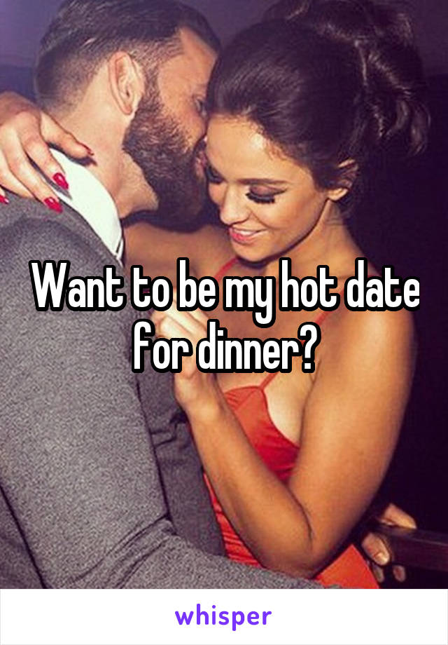 Want to be my hot date for dinner?