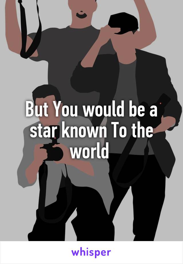 But You would be a star known To the world 