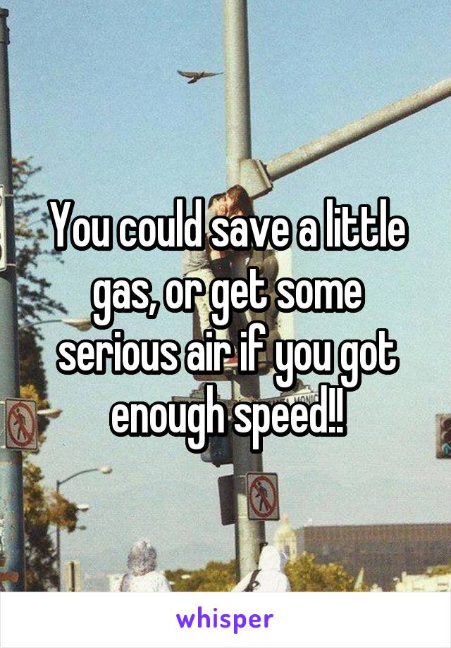 You could save a little gas, or get some serious air if you got enough speed!!