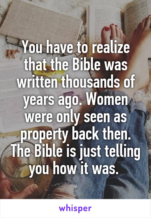 You have to realize that the Bible was written thousands of years ago. Women were only seen as property back then. The Bible is just telling you how it was. 