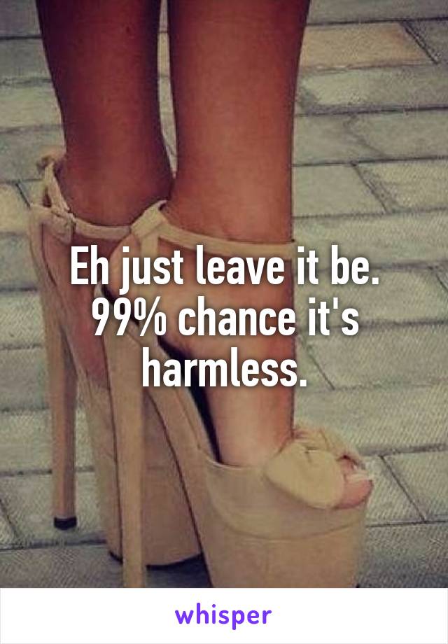 Eh just leave it be. 99% chance it's harmless.