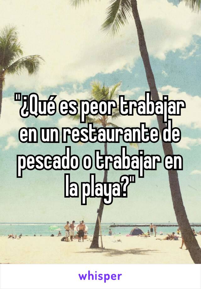 "¿Qué es peor trabajar en un restaurante de pescado o trabajar en la playa?"