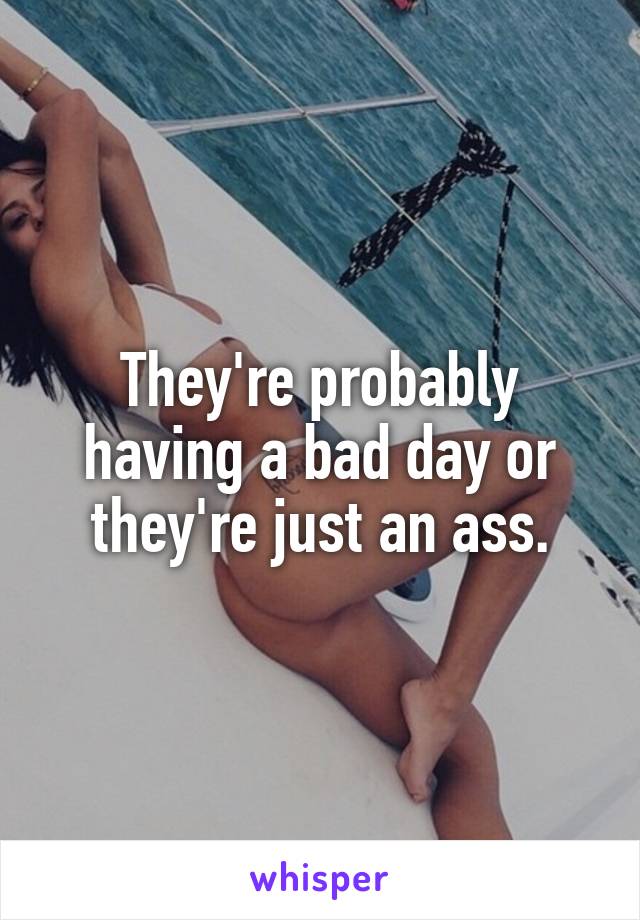 They're probably having a bad day or they're just an ass.