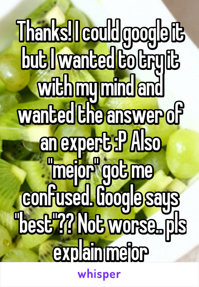 Thanks! I could google it but I wanted to try it with my mind and wanted the answer of an expert :P Also "mejor" got me confused. Google says "best"?? Not worse.. pls explain mejor